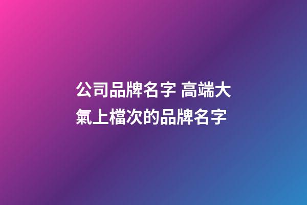公司品牌名字 高端大氣上檔次的品牌名字